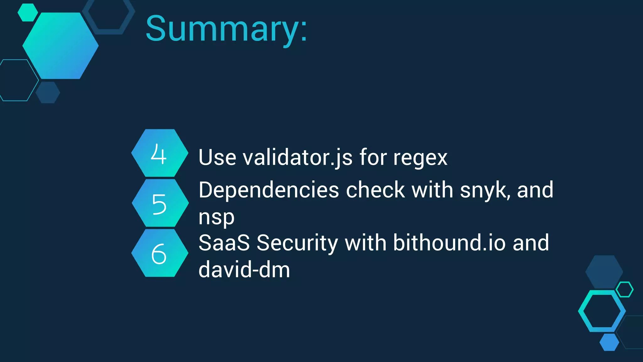 4
5
6
Use validator.js for regex
Dependencies check with snyk, and
nsp
SaaS Security with bithound.io and
david-dm
Summary:
 
