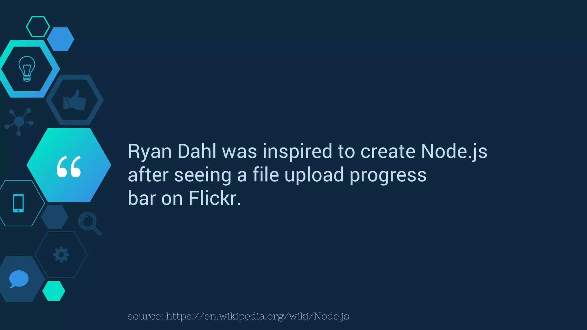 “
Ryan Dahl was inspired to create Node.js
after seeing a file upload progress
bar on Flickr.
source: https://en.wikipedia.org/wiki/Node.js
 
