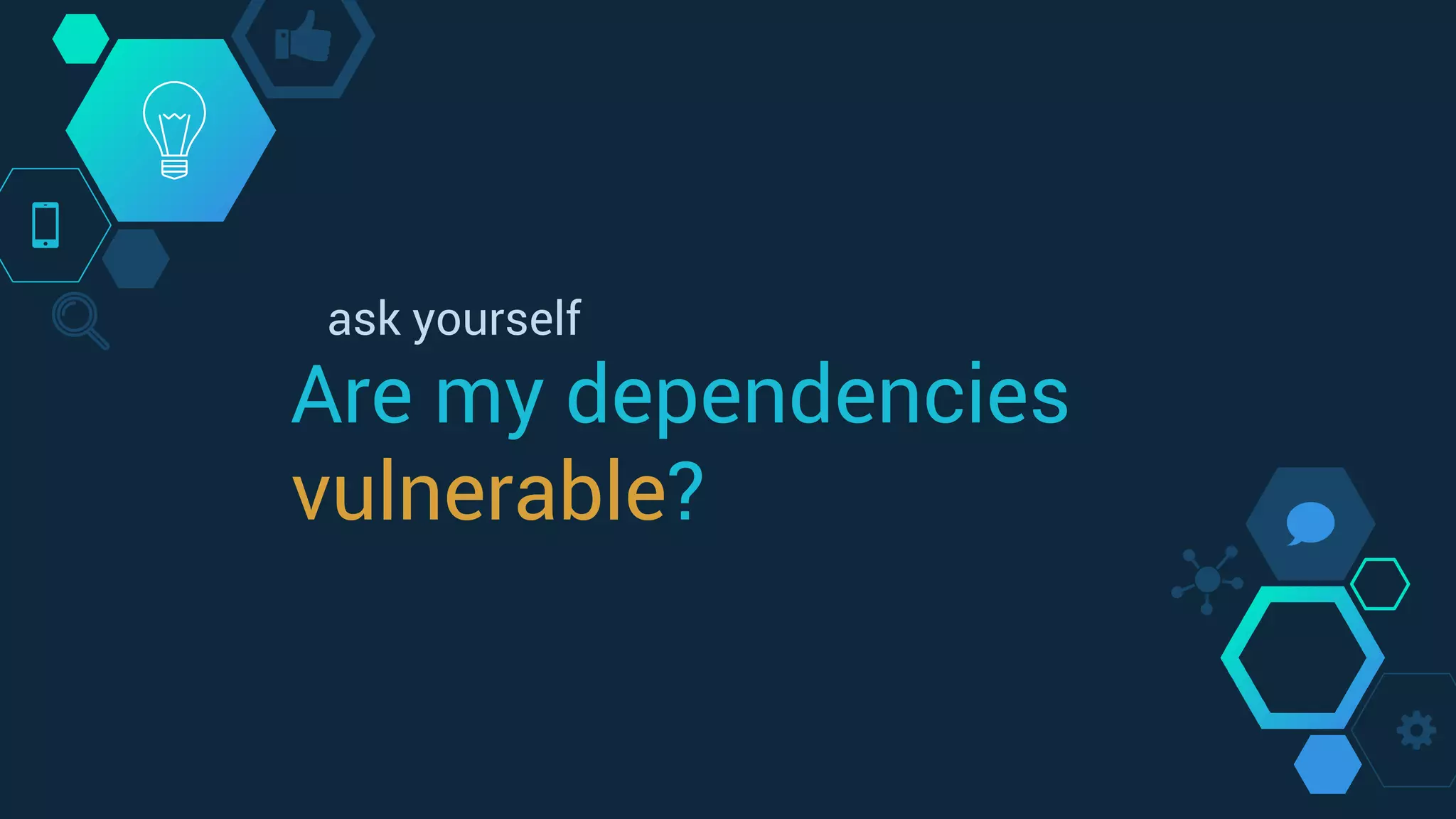 Are my dependencies
vulnerable?
ask yourself
 