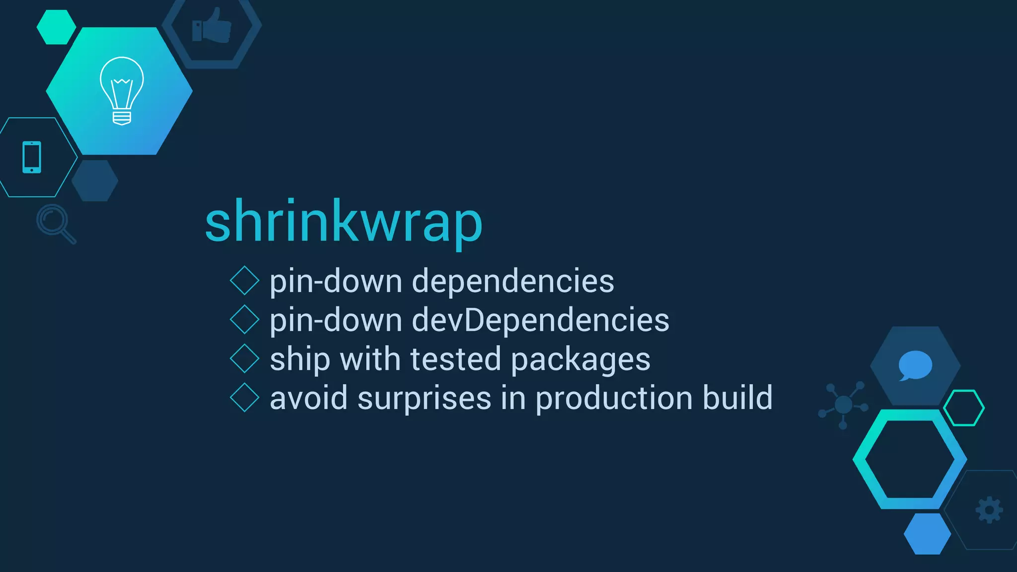 shrinkwrap
◇ pin-down dependencies
◇ pin-down devDependencies
◇ ship with tested packages
◇ avoid surprises in production build
 