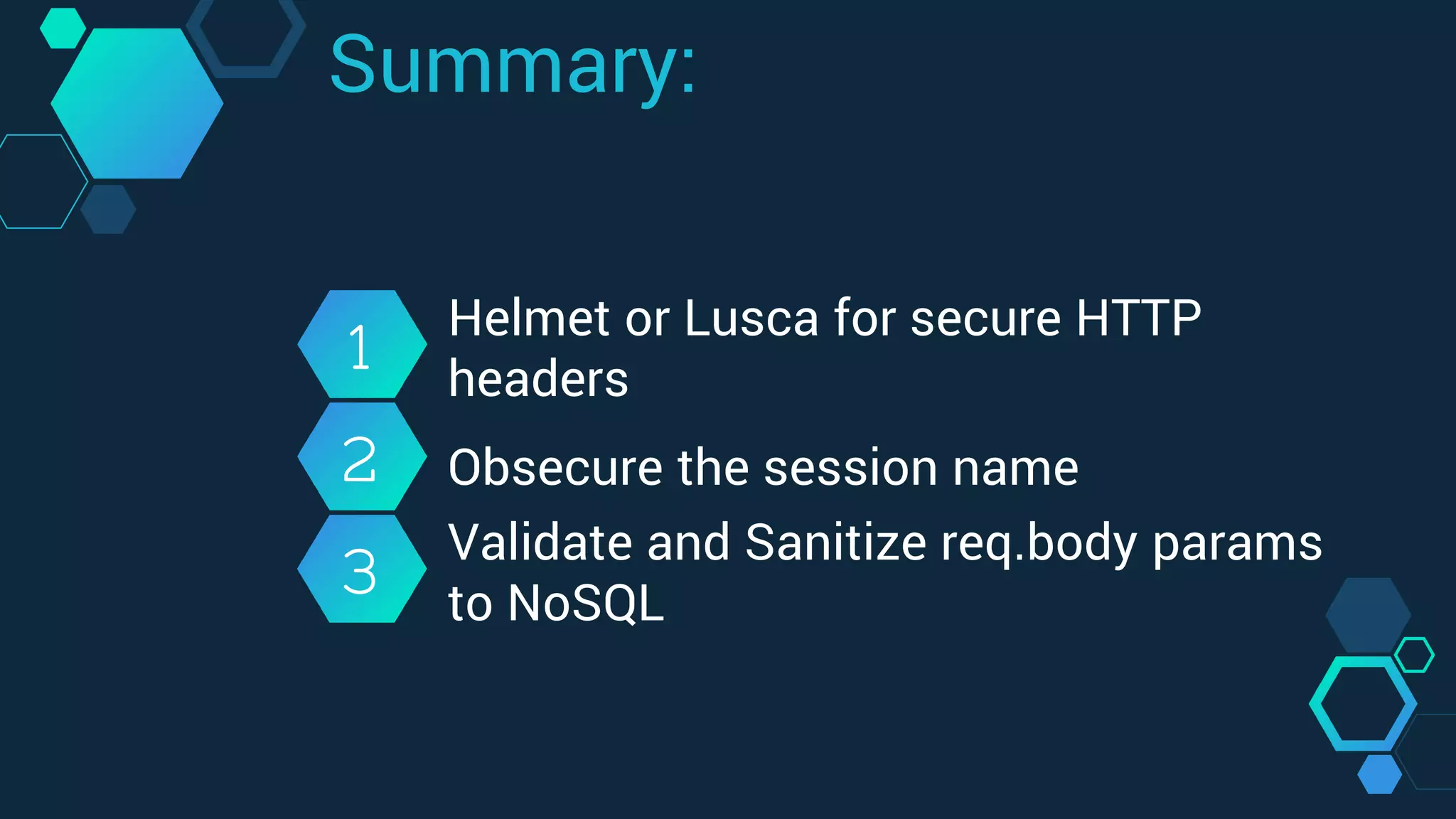 1
2
3
Helmet or Lusca for secure HTTP
headers
Obsecure the session name
Validate and Sanitize req.body params
to NoSQL
Summary:
 