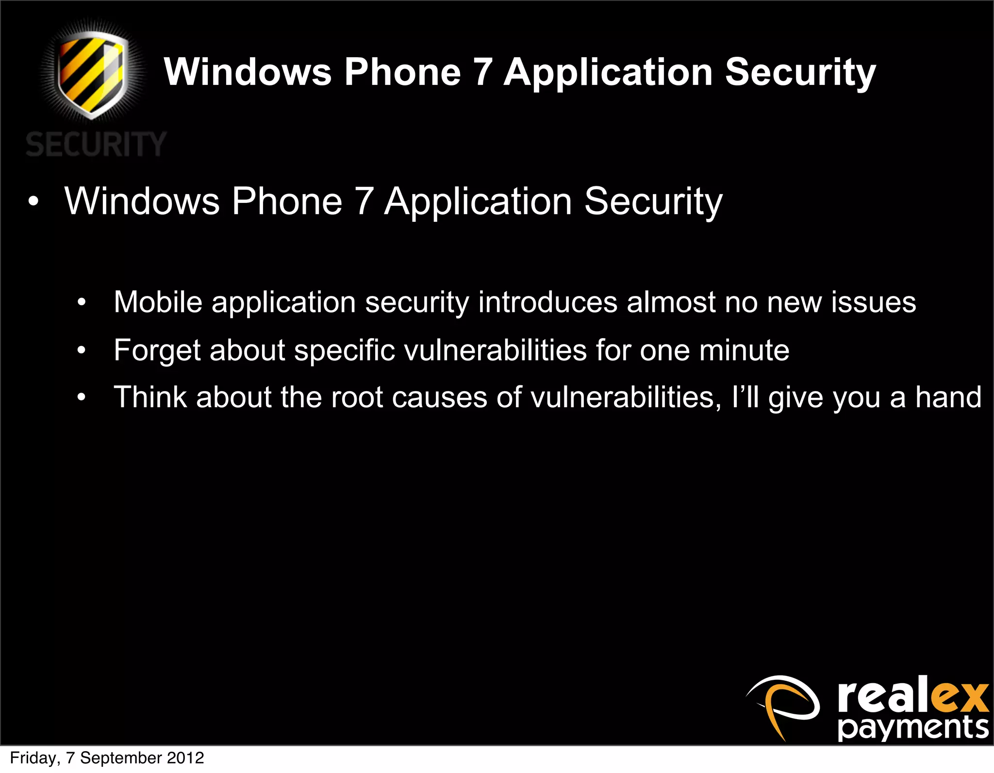 Windows Phone 7 Application Security


  • Windows Phone 7 Application Security

        • Mobile application security introduces almost no new issues
        • Forget about specific vulnerabilities for one minute
        • Think about the root causes of vulnerabilities, I’ll give you a hand




Friday, 7 September 2012
 