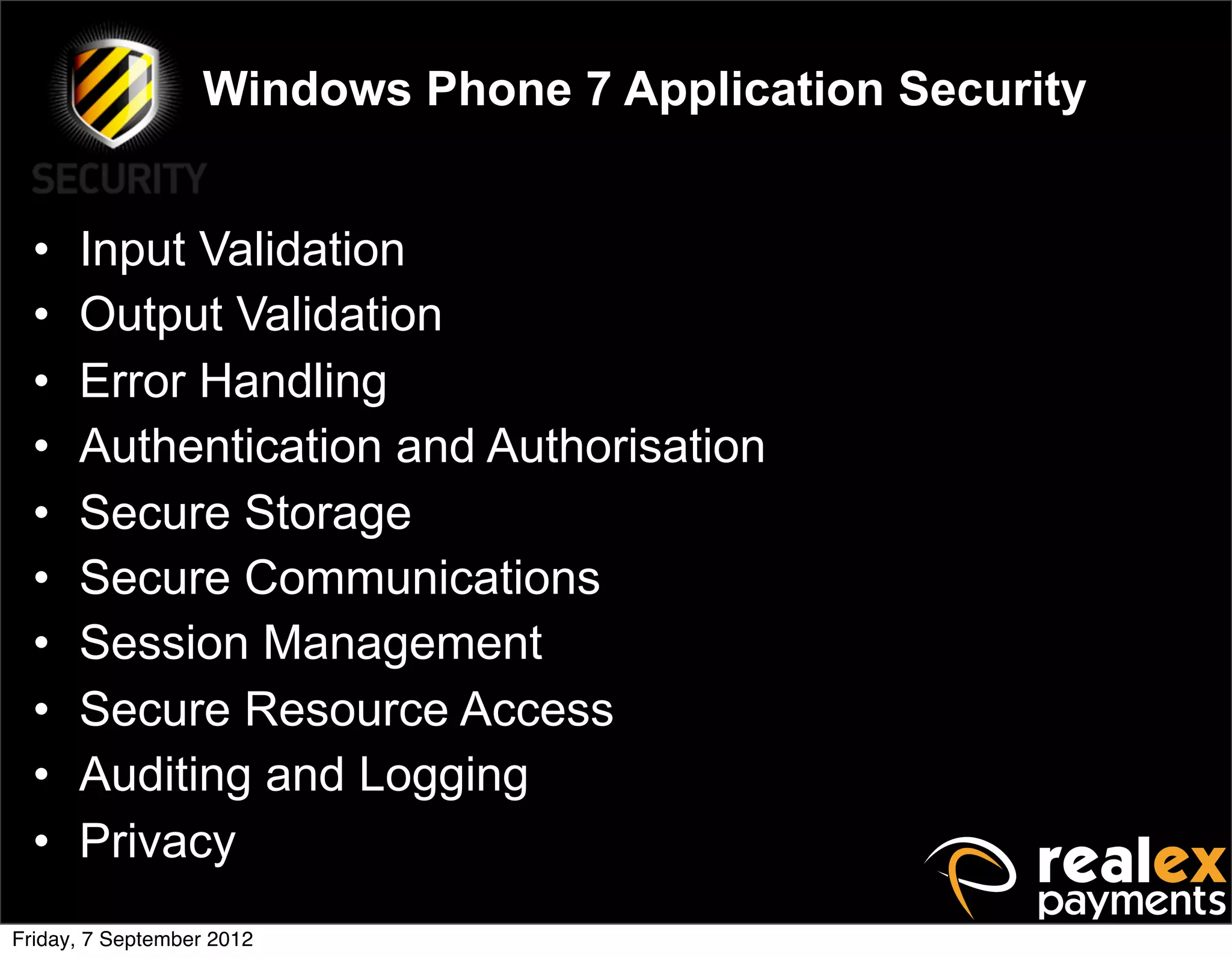 Windows Phone 7 Application Security


  •   Input Validation
  •   Output Validation
  •   Error Handling
  •   Authentication and Authorisation
  •   Secure Storage
  •   Secure Communications
  •   Session Management
  •   Secure Resource Access
  •   Auditing and Logging
  •   Privacy
Friday, 7 September 2012
 