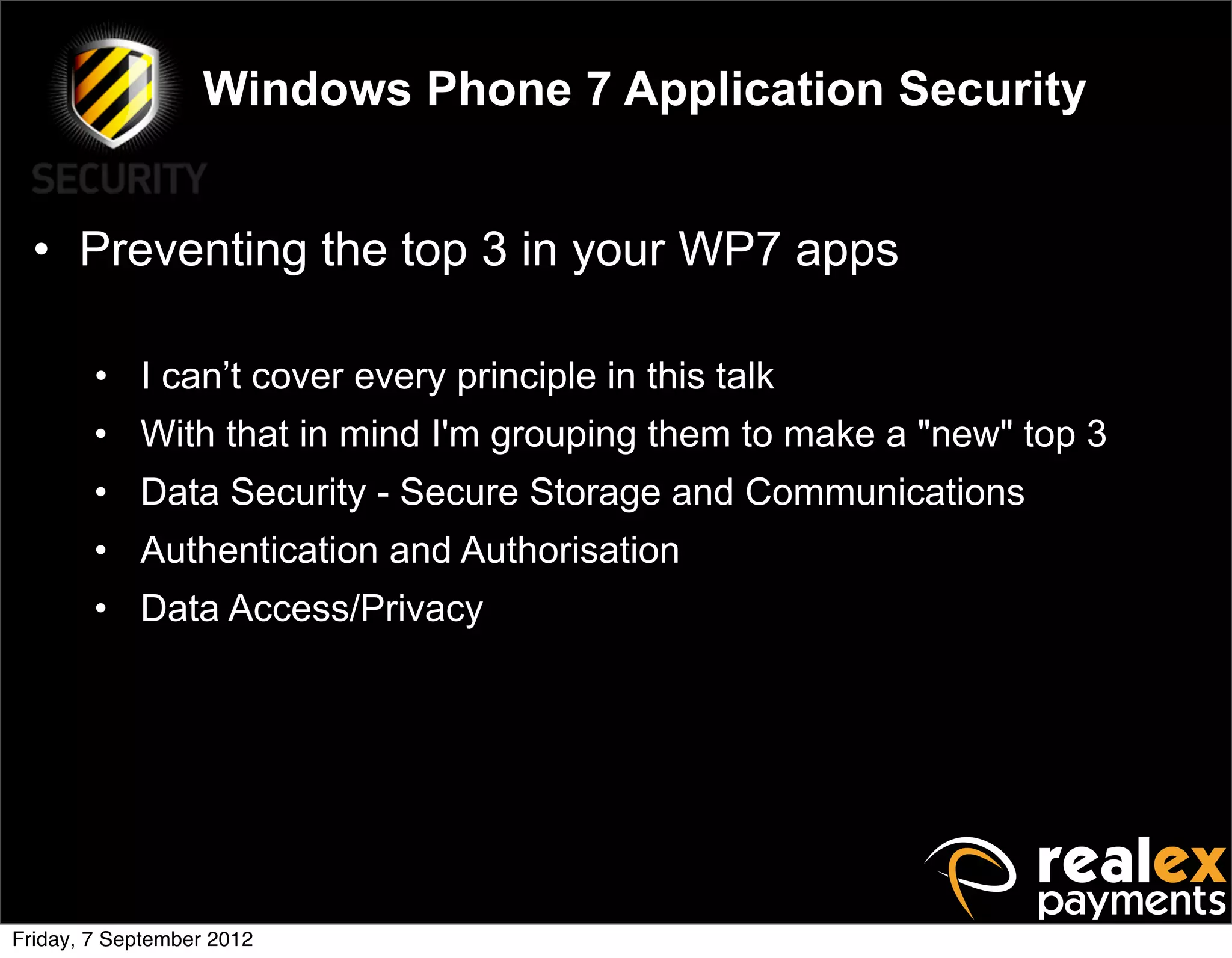 Windows Phone 7 Application Security


  • Preventing the top 3 in your WP7 apps

        • I can’t cover every principle in this talk
        • With that in mind I'm grouping them to make a "new" top 3
        • Data Security - Secure Storage and Communications
        • Authentication and Authorisation
        • Data Access/Privacy




Friday, 7 September 2012
 