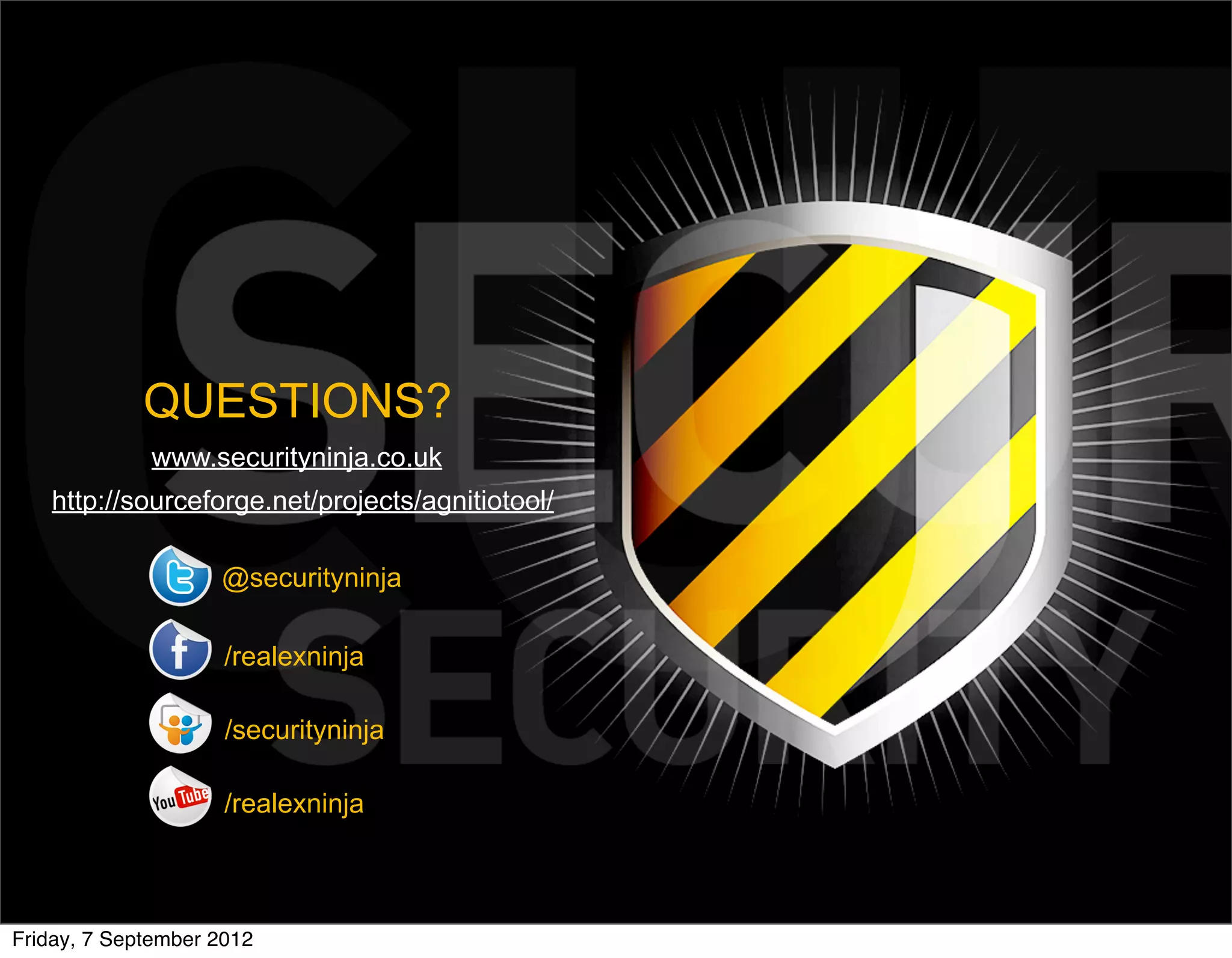 QUESTIONS?
             www.securityninja.co.uk
   http://sourceforge.net/projects/agnitiotool/

                    @securityninja

                     /realexninja

                     /securityninja

                     /realexninja



Friday, 7 September 2012
 