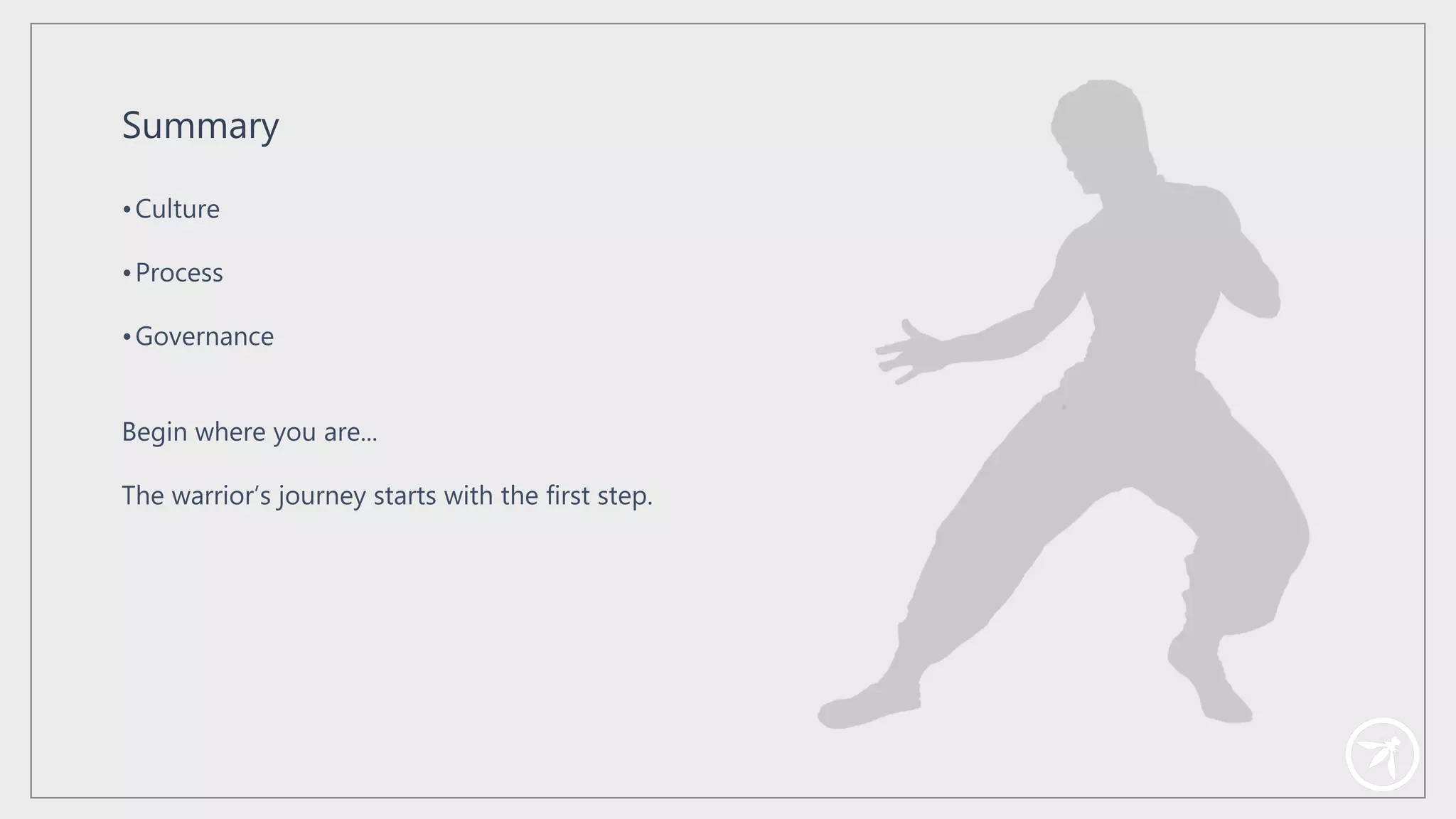 Summary
•Culture
•Process
•Governance
Begin where you are...
The warrior’s journey starts with the first step.
 