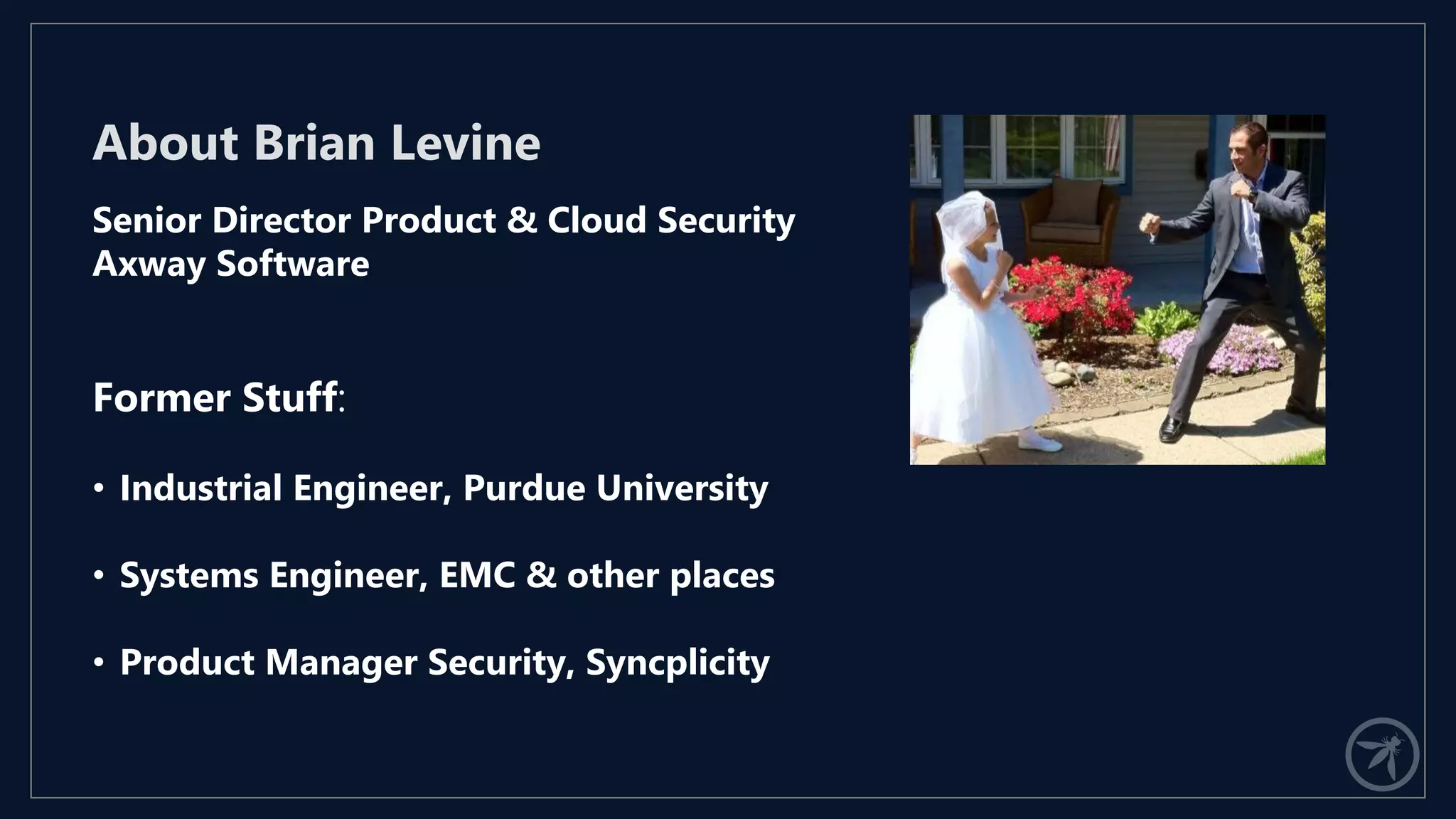 About Brian Levine
Senior Director Product & Cloud Security
Axway Software
Former Stuff:
• Industrial Engineer, Purdue University
• Systems Engineer, EMC & other places
• Product Manager Security, Syncplicity
 