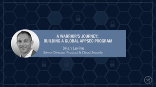 Brian Levine
Senior Director, Product & Cloud Security
A WARRIOR'S JOURNEY:
BUILDING A GLOBAL APPSEC PROGRAM
 