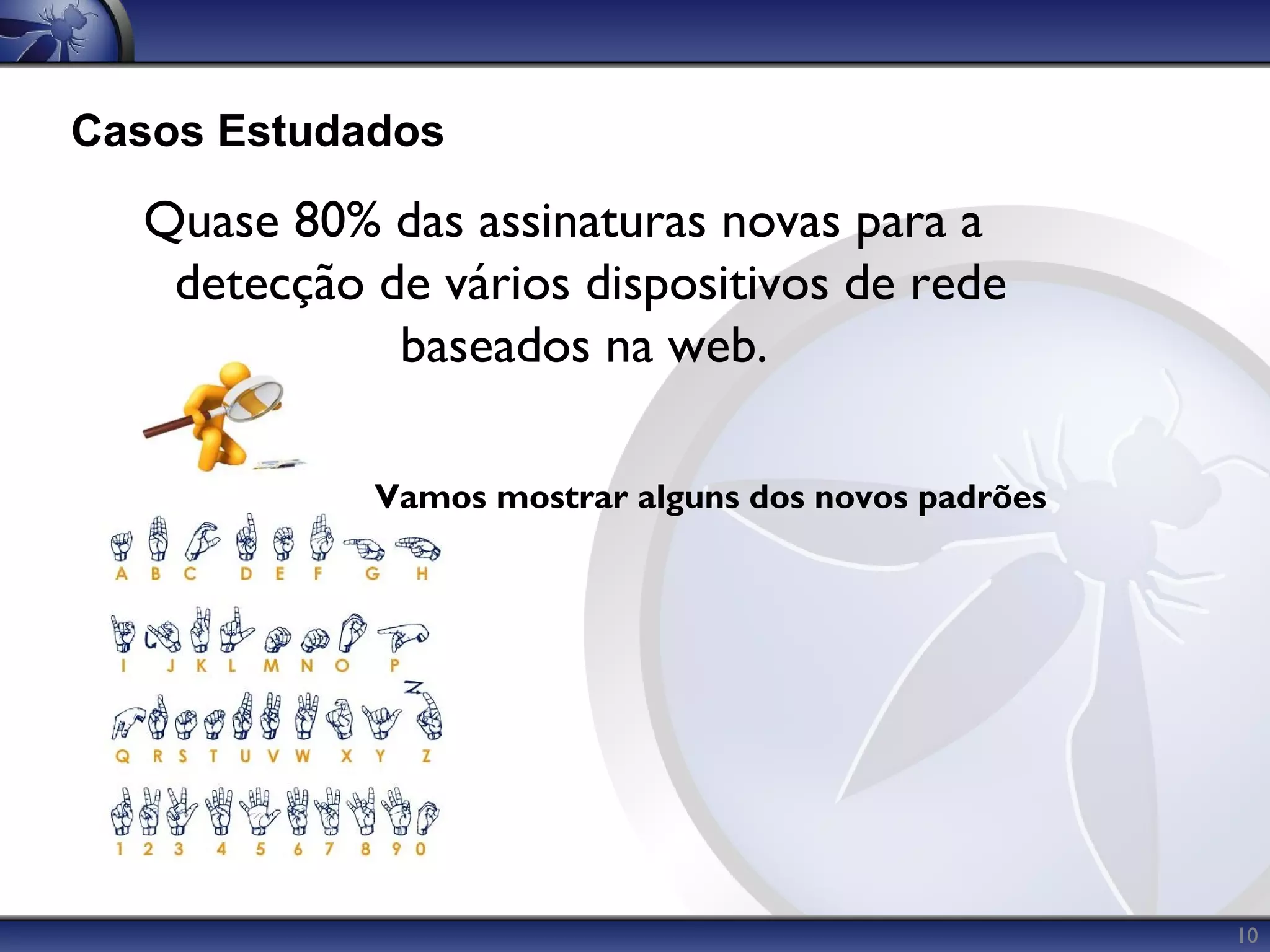 Casos Estudados

  Quase 80% das assinaturas novas para a
   detecção de vários dispositivos de rede
             baseados na web.

            Vamos mostrar alguns dos novos padrões




                                                     10
 