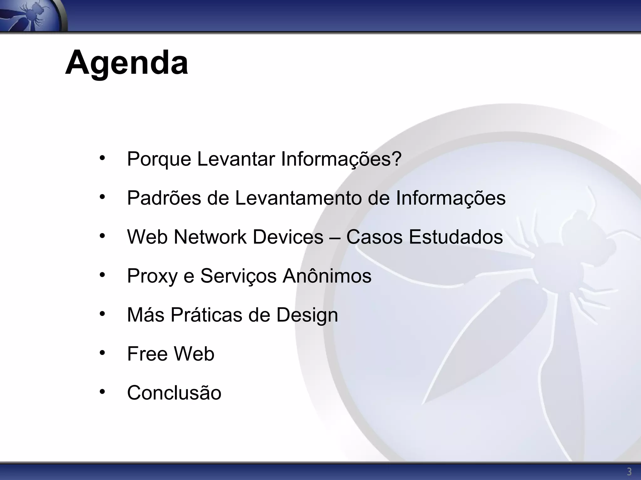 Agenda

 •   Porque Levantar Informações?
 •   Padrões de Levantamento de Informações
 •   Web Network Devices – Casos Estudados
 •   Proxy e Serviços Anônimos
 •   Más Práticas de Design
 •   Free Web
 •   Conclusão


                                              3
 