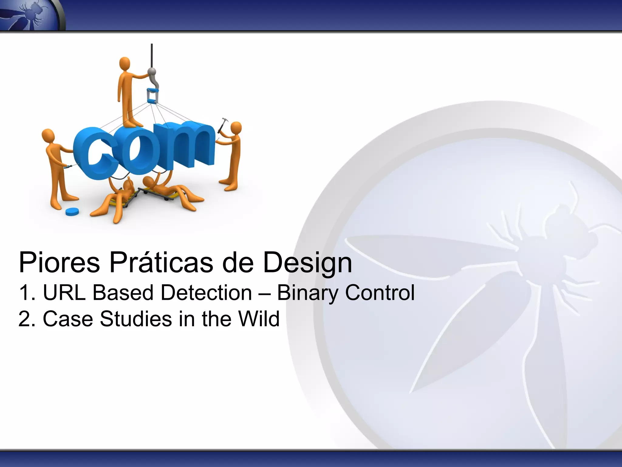 Piores Práticas de Design
1. URL Based Detection – Binary Control
2. Case Studies in the Wild
 