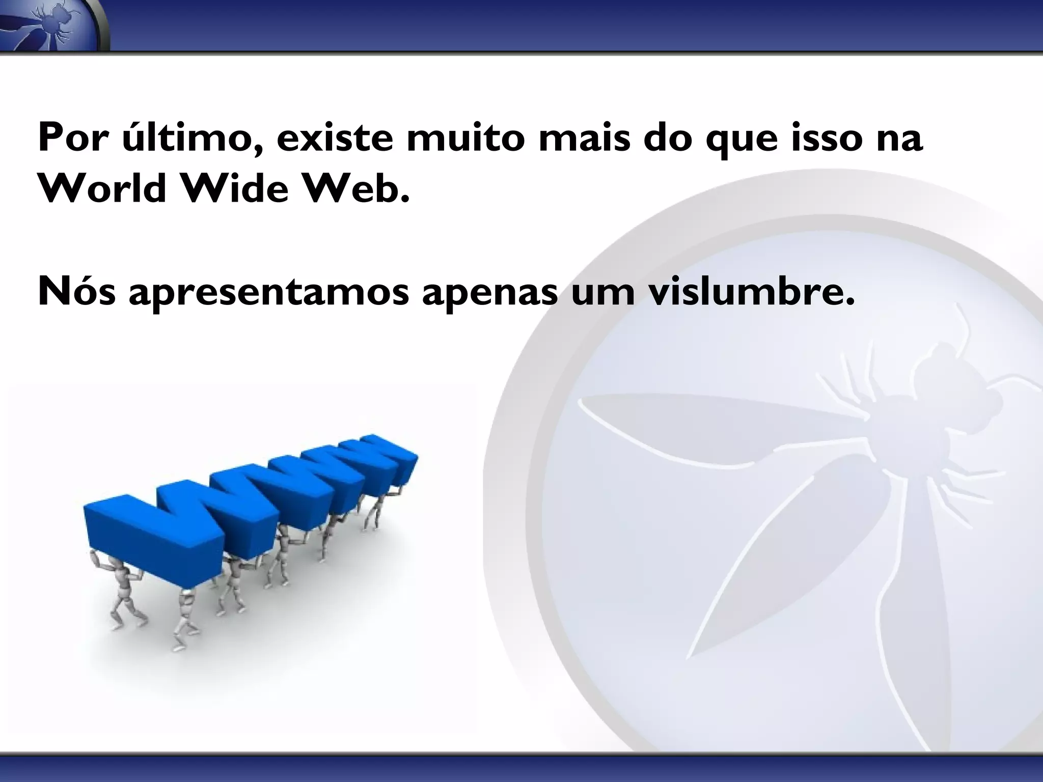 Por último, existe muito mais do que isso na
World Wide Web.

Nós apresentamos apenas um vislumbre.
 