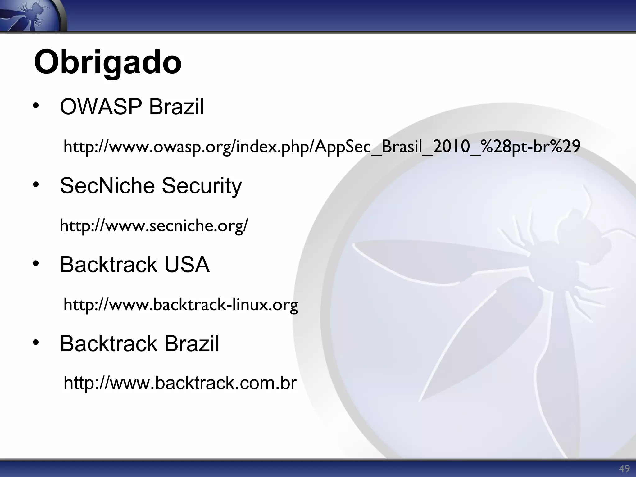 Obrigado
• OWASP Brazil
   http://www.owasp.org/index.php/AppSec_Brasil_2010_%28pt-br%29

• SecNiche Security
  http://www.secniche.org/

• Backtrack USA
   http://www.backtrack-linux.org

• Backtrack Brazil
   http://www.backtrack.com.br



                                                                   49
 