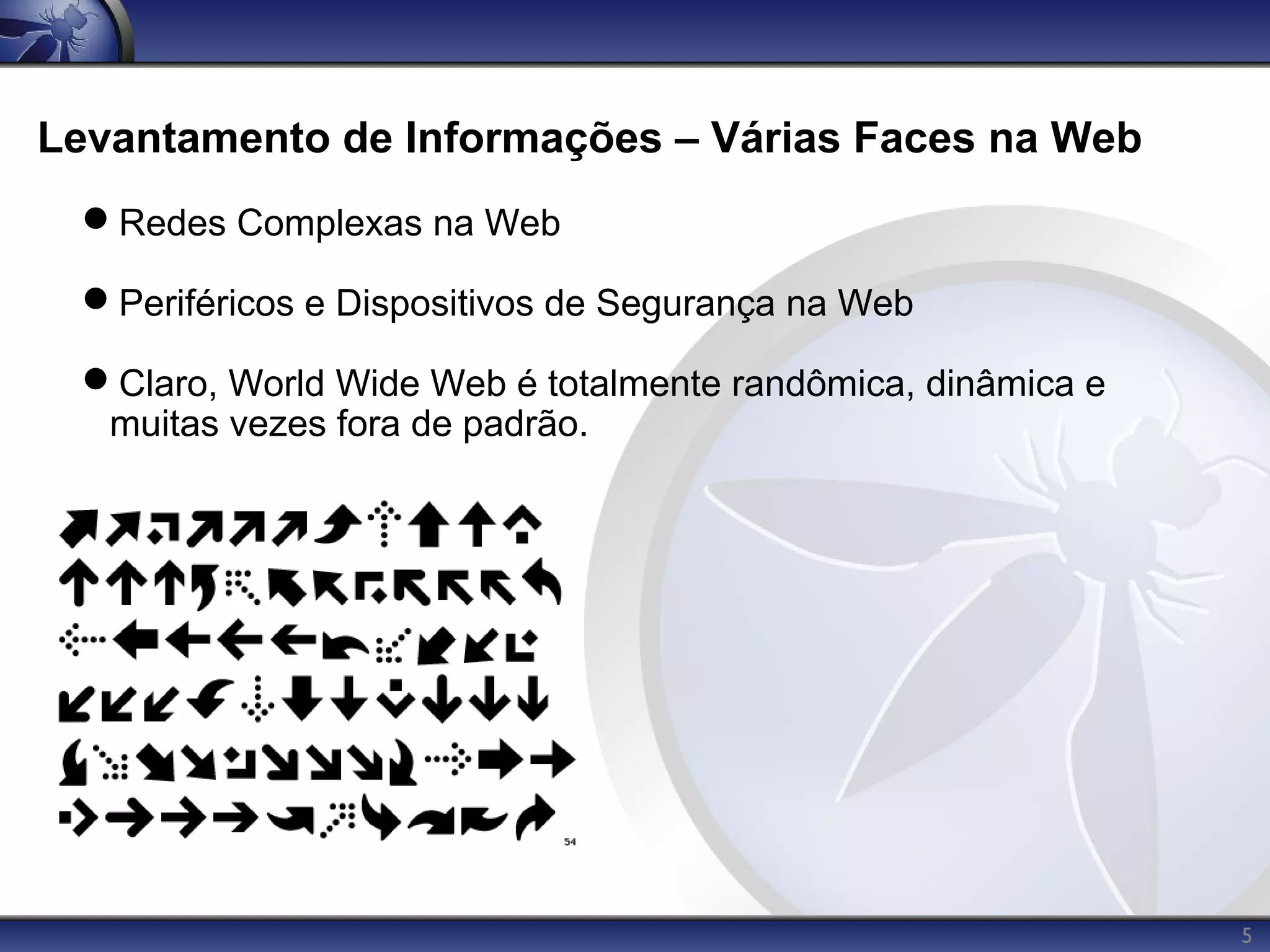 Levantamento de Informações – Várias Faces na Web
 Redes Complexas na Web

 Periféricos e Dispositivos de Segurança na Web

 Claro, World Wide Web é totalmente randômica, dinâmica e
  muitas vezes fora de padrão.




                                                             5
 