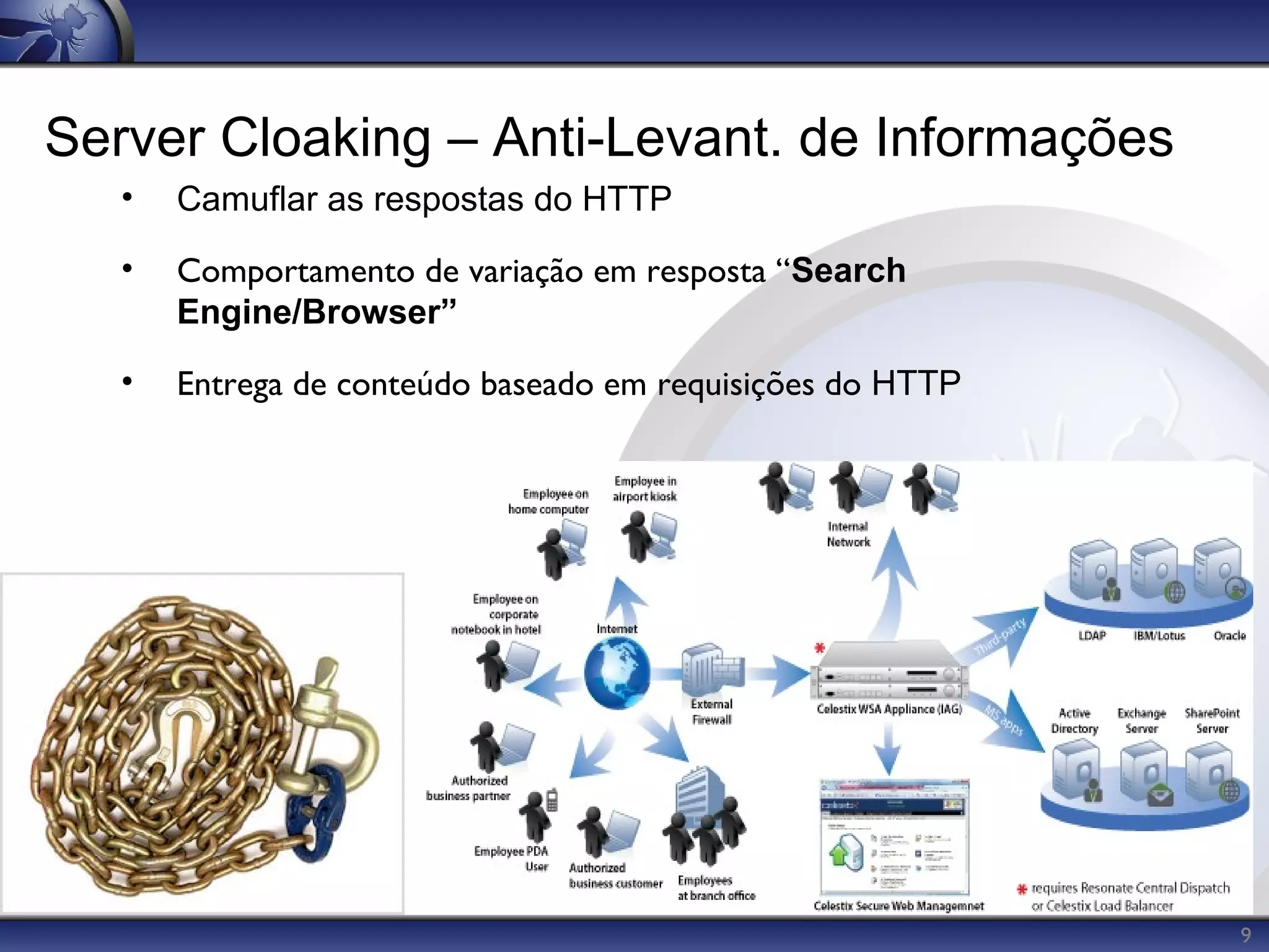 Server Cloaking – Anti-Levant. de Informações
   •   Camuflar as respostas do HTTP

   •   Comportamento de variação em resposta “Search
       Engine/Browser”

   •   Entrega de conteúdo baseado em requisições do HTTP




                                                            9
 