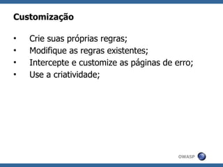 Customização

•   Crie suas próprias regras;
•   Modifique as regras existentes;
•   Intercepte e customize as páginas de erro;
•   Use a criatividade;




                                          OWASP
 