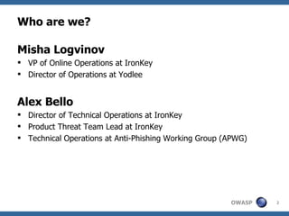 Who are we? Misha Logvinov VP of Online Operations at IronKey Director of Operations at Yodlee Alex Bello Director of Technical Operations at IronKey Product Threat Team Lead at IronKey Technical Operations at Anti-Phishing Working Group (APWG) 