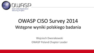 OWASP Poland Chapter Leader 
Wojciech Dworakowski 
OWASP CISO Survey 2014 
Wstępne wyniki polskiego badania  