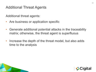 Additional Threat Agents
• Are business or application specific
• Generate additional potential attacks in the traceability
matrix; otherwise, the threat agent is superfluous
• Increase the depth of the threat model, but also adds
time to the analysis
Additional threat agents:
32
 