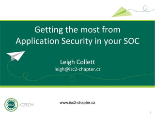 Getting the most from
Application Security in your SOC
Leigh Collett
leigh@isc2-chapter.cz
2
www.isc2-chapter.cz
 