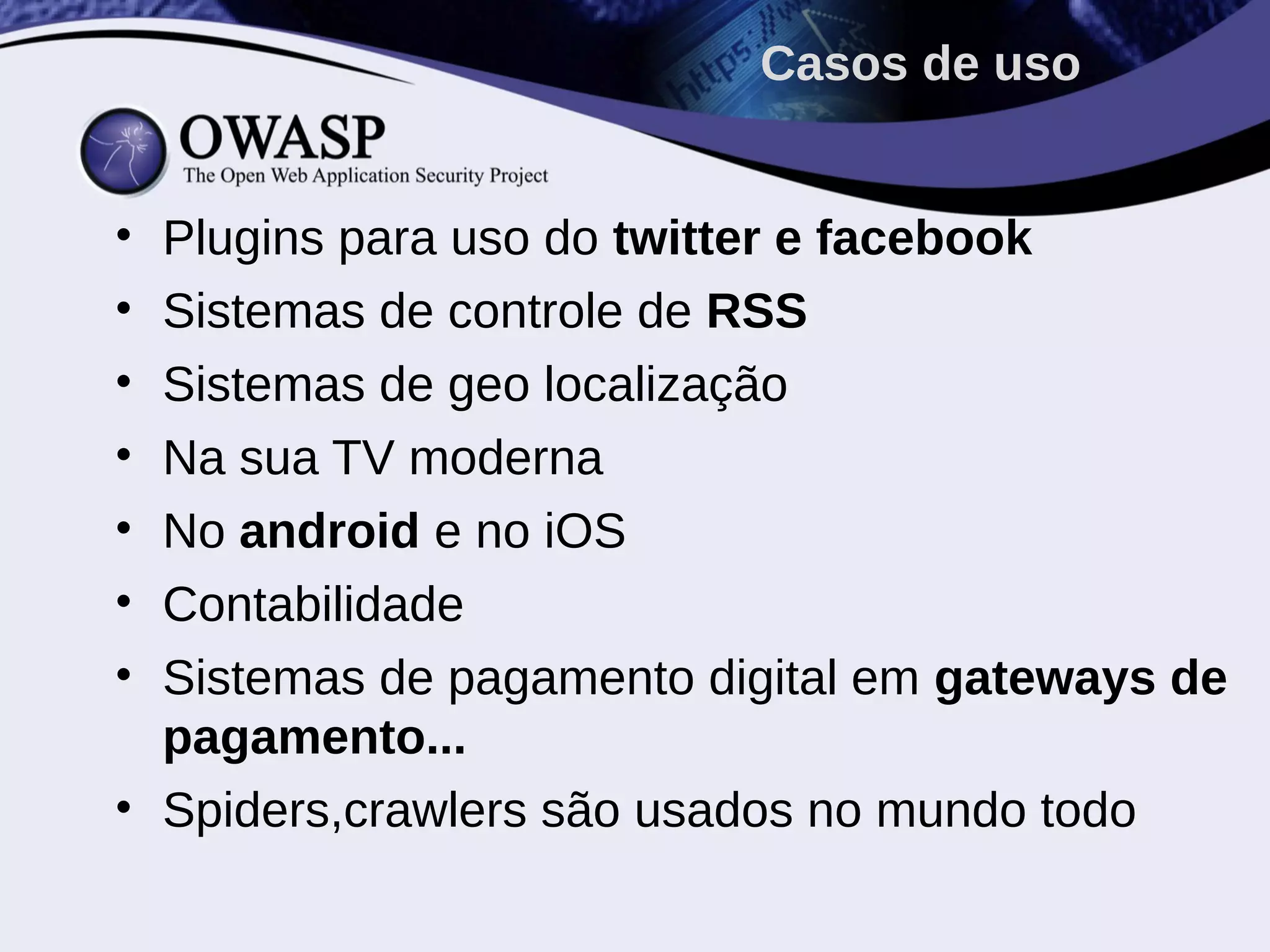 • Plugins para uso do twitter e facebook
• Sistemas de controle de RSS
• Sistemas de geo localização
• Na sua TV moderna
• No android e no iOS
• Contabilidade
• Sistemas de pagamento digital em gateways de
pagamento...
• Spiders,crawlers são usados no mundo todo
Casos de uso
 