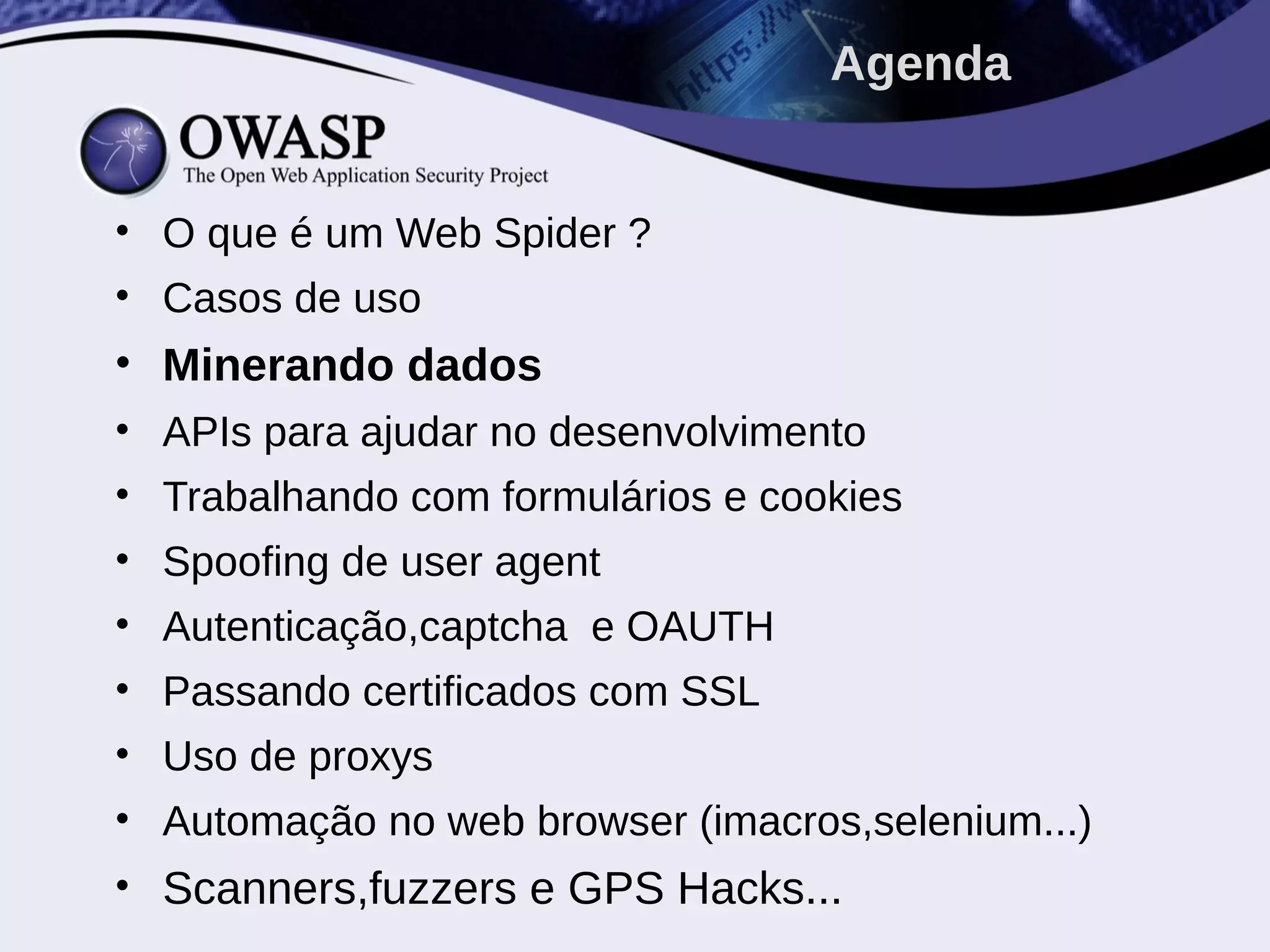 • O que é um Web Spider ?
• Casos de uso
• Minerando dados
• APIs para ajudar no desenvolvimento
• Trabalhando com formulários e cookies
• Spoofing de user agent
• Autenticação,captcha e OAUTH
• Passando certificados com SSL
• Uso de proxys
• Automação no web browser (imacros,selenium...)
• Scanners,fuzzers e GPS Hacks...
Agenda
 