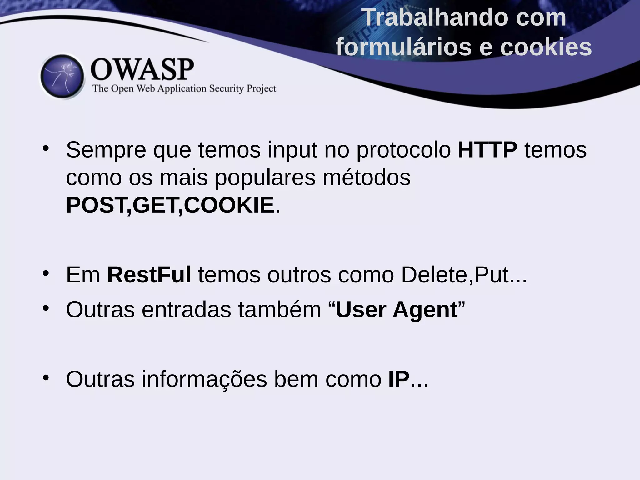 • Sempre que temos input no protocolo HTTP temos
como os mais populares métodos
POST,GET,COOKIE.
• Em RestFul temos outros como Delete,Put...
• Outras entradas também “User Agent”
• Outras informações bem como IP...
Trabalhando com
formulários e cookies
 