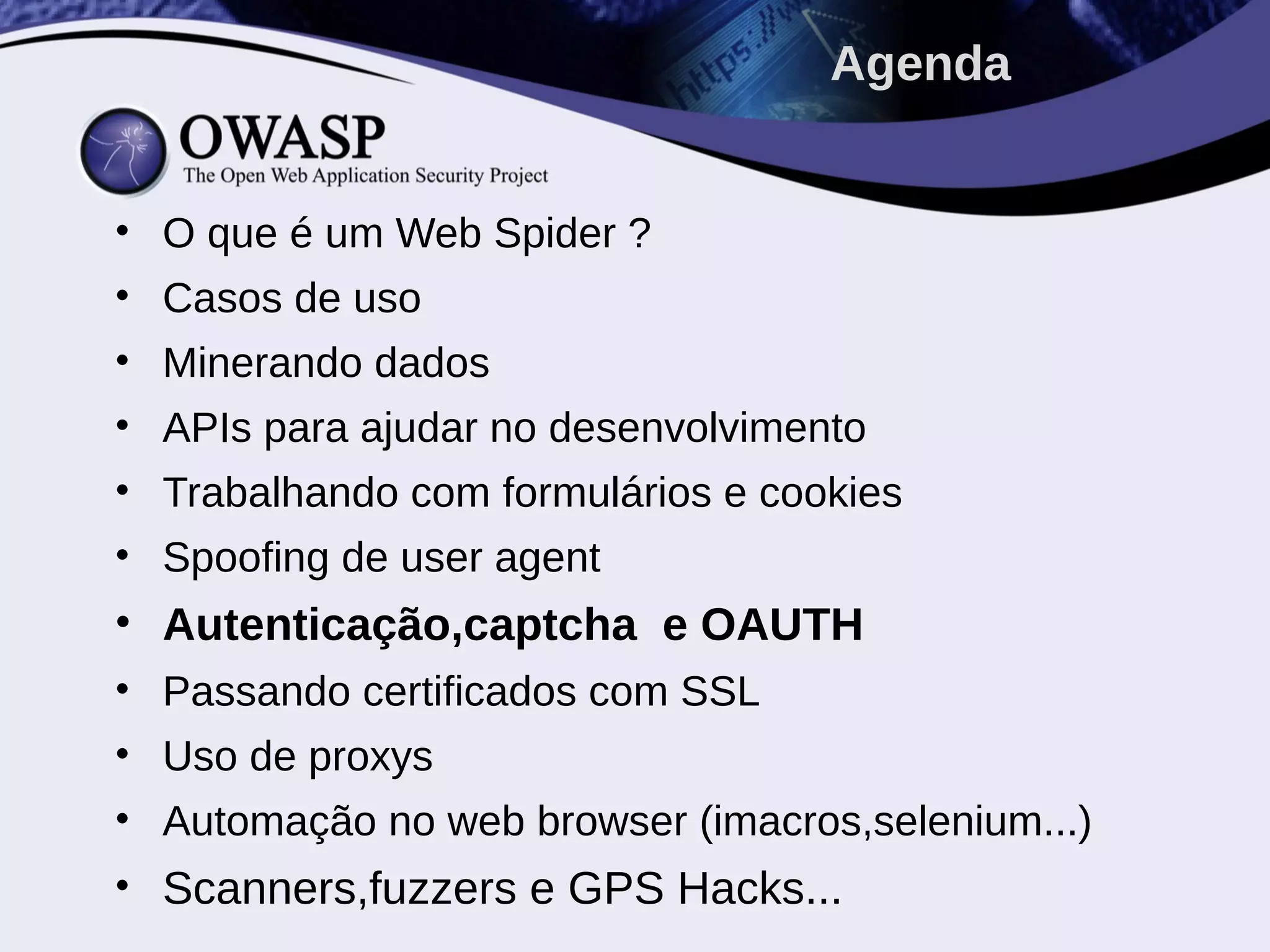 • O que é um Web Spider ?
• Casos de uso
• Minerando dados
• APIs para ajudar no desenvolvimento
• Trabalhando com formulários e cookies
• Spoofing de user agent
• Autenticação,captcha e OAUTH
• Passando certificados com SSL
• Uso de proxys
• Automação no web browser (imacros,selenium...)
• Scanners,fuzzers e GPS Hacks...
Agenda
 