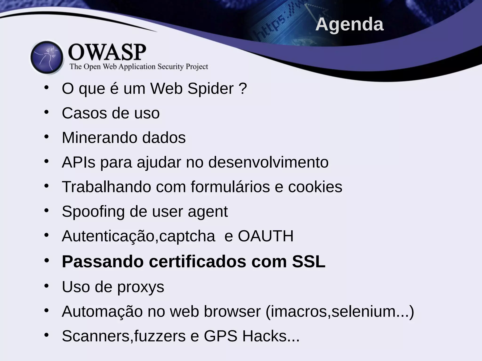 • O que é um Web Spider ?
• Casos de uso
• Minerando dados
• APIs para ajudar no desenvolvimento
• Trabalhando com formulários e cookies
• Spoofing de user agent
• Autenticação,captcha e OAUTH
• Passando certificados com SSL
• Uso de proxys
• Automação no web browser (imacros,selenium...)
• Scanners,fuzzers e GPS Hacks...
Agenda
 