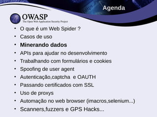 • O que é um Web Spider ?
• Casos de uso
• Minerando dados
• APIs para ajudar no desenvolvimento
• Trabalhando com formulários e cookies
• Spoofing de user agent
• Autenticação,captcha e OAUTH
• Passando certificados com SSL
• Uso de proxys
• Automação no web browser (imacros,selenium...)
• Scanners,fuzzers e GPS Hacks...
Agenda
 