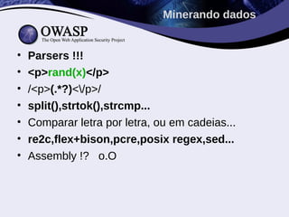 • Parsers !!!
• <p>rand(x)</p>
• /<p>(.*?)</p>/
• split(),strtok(),strcmp...
• Comparar letra por letra, ou em cadeias...
• re2c,flex+bison,pcre,posix regex,sed...
• Assembly !? o.O
Minerando dados
 