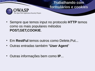 • Sempre que temos input no protocolo HTTP temos
como os mais populares métodos
POST,GET,COOKIE.
• Em RestFul temos outros como Delete,Put...
• Outras entradas também “User Agent”
• Outras informações bem como IP...
Trabalhando com
formulários e cookies
 