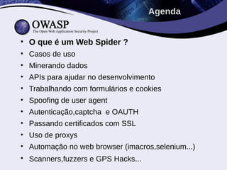 • O que é um Web Spider ?
• Casos de uso
• Minerando dados
• APIs para ajudar no desenvolvimento
• Trabalhando com formulários e cookies
• Spoofing de user agent
• Autenticação,captcha e OAUTH
• Passando certificados com SSL
• Uso de proxys
• Automação no web browser (imacros,selenium...)
• Scanners,fuzzers e GPS Hacks...
Agenda
 