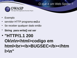 O que é um Web Spider ?



• Exemplo
• servidor HTTP programa ex2.c
• Se receber qualquer dado então
• String para write() vai ser

• "HTTP/1.1 200
  Oknn<html>codigo em
  html<br><b>BUGSEC</b></htm
  l>n"
 