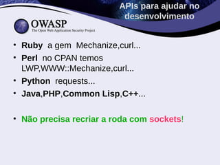 APIs para ajudar no
                          desenvolvimento


• Ruby a gem Mechanize,curl...
• Perl no CPAN temos
  LWP,WWW::Mechanize,curl...
• Python requests...
• Java,PHP,Common Lisp,C++...

• Não precisa recriar a roda com sockets!
 
