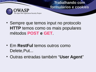 Trabalhando com
                     formulários e cookies



• Sempre que temos input no protocolo
  HTTP temos como os mais populares
  métodos POST e GET.

• Em RestFul temos outros como
  Delete,Put...
• Outras entradas também “User Agent”
 