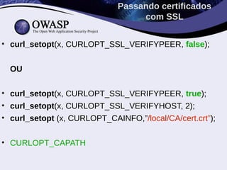 Passando certificados
                                  com SSL


• curl_setopt(x, CURLOPT_SSL_VERIFYPEER, false);


  OU

• curl_setopt(x, CURLOPT_SSL_VERIFYPEER, true);
• curl_setopt(x, CURLOPT_SSL_VERIFYHOST, 2);
• curl_setopt (x, CURLOPT_CAINFO,”/local/CA/cert.crt”);


• CURLOPT_CAPATH
 