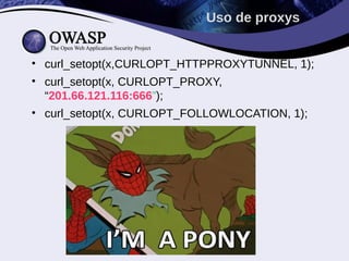 Uso de proxys


• curl_setopt(x,CURLOPT_HTTPPROXYTUNNEL, 1);
• curl_setopt(x, CURLOPT_PROXY,
  “201.66.121.116:666”);
• curl_setopt(x, CURLOPT_FOLLOWLOCATION, 1);
 