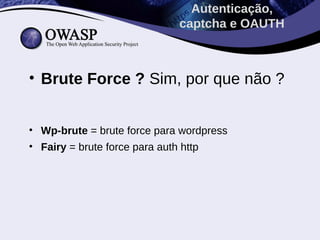 Autenticação,
                             captcha e OAUTH



• Brute Force ? Sim, por que não ?


• Wp-brute = brute force para wordpress
• Fairy = brute force para auth http
 