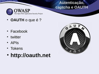 Autenticação,
                     captcha e OAUTH


• OAUTH o que é ?

•   Facebook
•   twitter
•   APIs
•   Tokens
• http://oauth.net
 