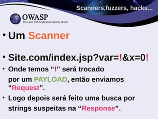 Scanners,fuzzers, hacks...



• Um Scanner

• Site.com/index.jsp?var=!&x=0!
• Onde temos “!” será trocado
  por um PAYLOAD, então enviamos
  “Request”.
• Logo depois será feito uma busca por
  strings suspeitas na “Response”.
 