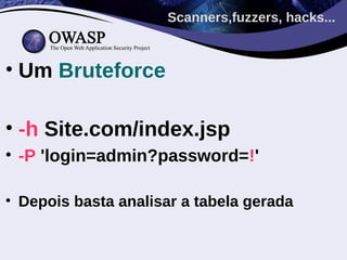 Scanners,fuzzers, hacks...



• Um Bruteforce

• -h Site.com/index.jsp
• -P 'login=admin?password=!'

• Depois basta analisar a tabela gerada
 