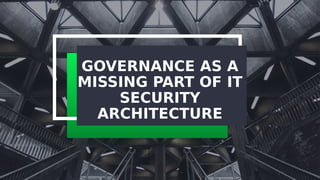 GOVERNANCE AS A
MISSING PART OF IT
SECURITY
ARCHITECTURE
 