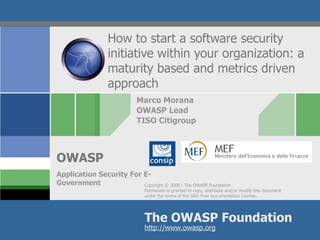 How to start a software security initiative within your organization: a maturity based and metrics driven approach Marco Morana OWASP Lead TISO Citigroup Application Security For E-Government  