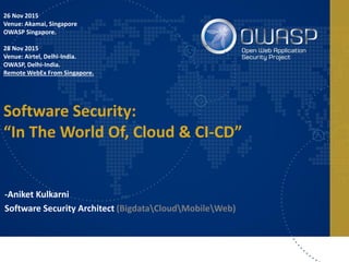 26 Nov 2015
Venue: Akamai, Singapore
OWASP Singapore.
28 Nov 2015
Venue: Airtel, Delhi-India.
OWASP, Delhi-India.
Remote WebEx From Singapore.
Software Security:
“In The World Of, Cloud & CI-CD”
-Aniket Kulkarni
Software Security Architect (BigdataCloudMobileWeb)
 
