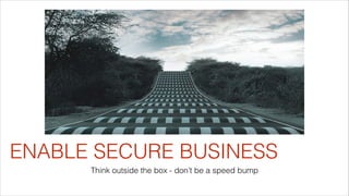 ENABLE SECURE BUSINESS
Think outside the box - don’t be a speed bump

 