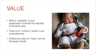 VALUE
•

What is “valuable” to your
organization is almost not valuable
to someone else

•

There is no “<client>” proﬁle in any
automated tool

•

Embed the notion of “value” into the
Developer Guide

 