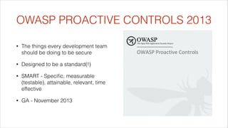 OWASP PROACTIVE CONTROLS 2013
•

The things every development team
should be doing to be secure

•

Designed to be a standard(!)

•

SMART - Speciﬁc, measurable
(testable), attainable, relevant, time
effective

•

GA - November 2013

 