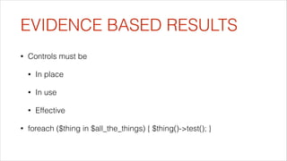 EVIDENCE BASED RESULTS
•

Controls must be
•
•

In use

•
•

In place

Effective

foreach ($thing in $all_the_things) { $thing()->test(); }

 