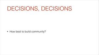 DECISIONS, DECISIONS

•

How best to build community?

 